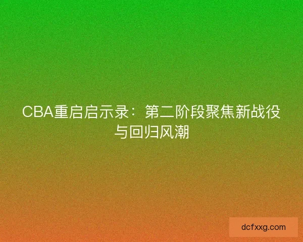 CBA重启启示录：第二阶段聚焦新战役与回归风潮