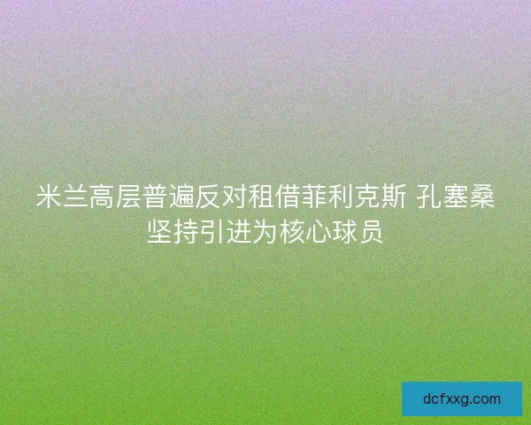 米兰高层普遍反对租借菲利克斯 孔塞桑坚持引进为核心球员