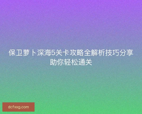 保卫萝卜深海5关卡攻略全解析技巧分享助你轻松通关