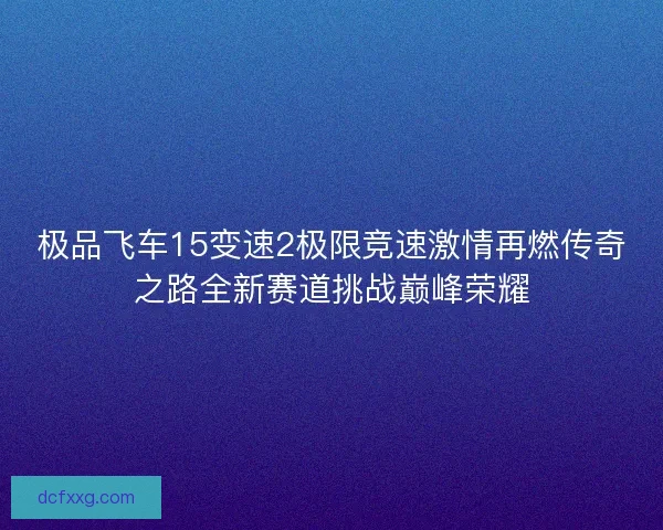 极品飞车15变速2极限竞速激情再燃传奇之路全新赛道挑战巅峰荣耀