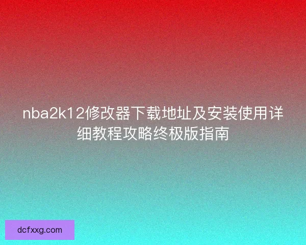 nba2k12修改器下载地址及安装使用详细教程攻略终极版指南